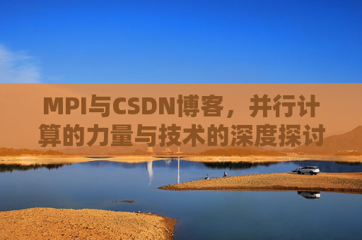 MPI与CSDN博客,并行计算的力量与技术的深度探讨